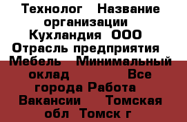 Технолог › Название организации ­ Кухландия, ООО › Отрасль предприятия ­ Мебель › Минимальный оклад ­ 70 000 - Все города Работа » Вакансии   . Томская обл.,Томск г.